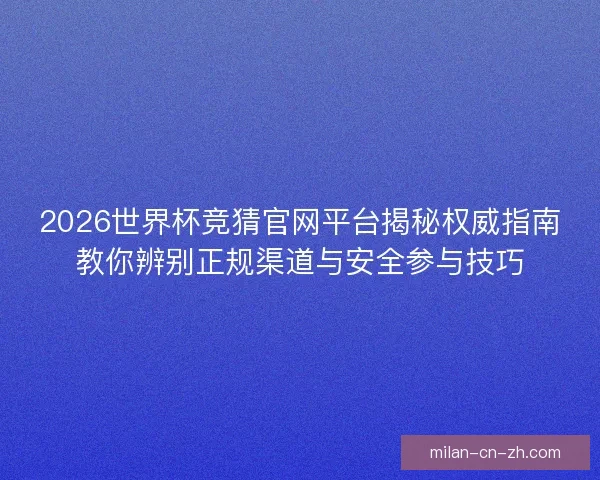 2026世界杯竞猜官网平台揭秘权威指南教你辨别正规渠道与安全参与技巧
