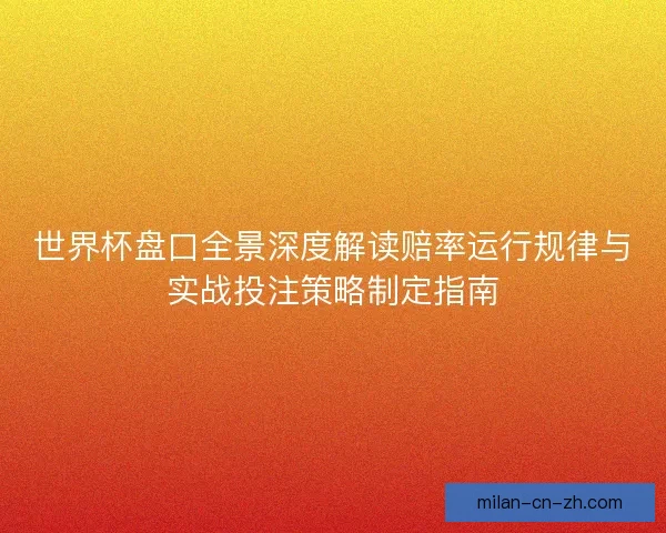 世界杯盘口全景深度解读赔率运行规律与实战投注策略制定指南