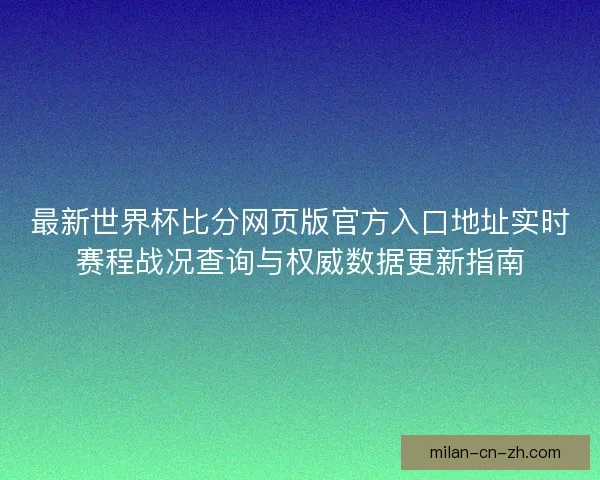 最新世界杯比分网页版官方入口地址实时赛程战况查询与权威数据更新指南